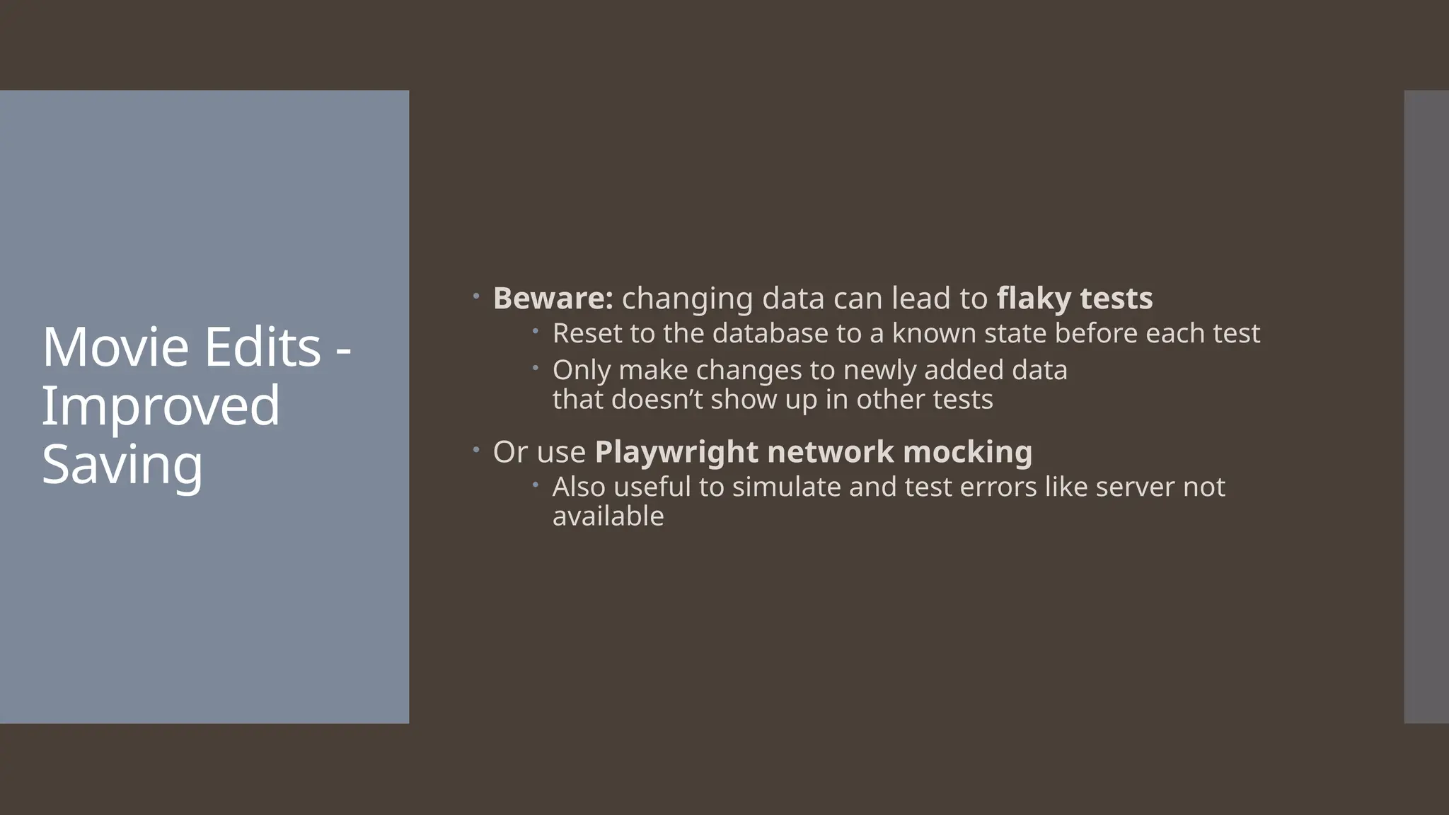 Movie Edits - Improved Saving  Beware: changing data can lead to flaky tests  Reset to the database to a known state before each test  Only make changes to newly added data that doesn’t show up in other tests  Or use Playwright network mocking  Also useful to simulate and test errors like server not available 