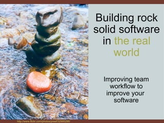 Building rock solid software in  the real world Improving team workflow to improve your  software http://www.flickr.com/photos/preef/32995286/ 