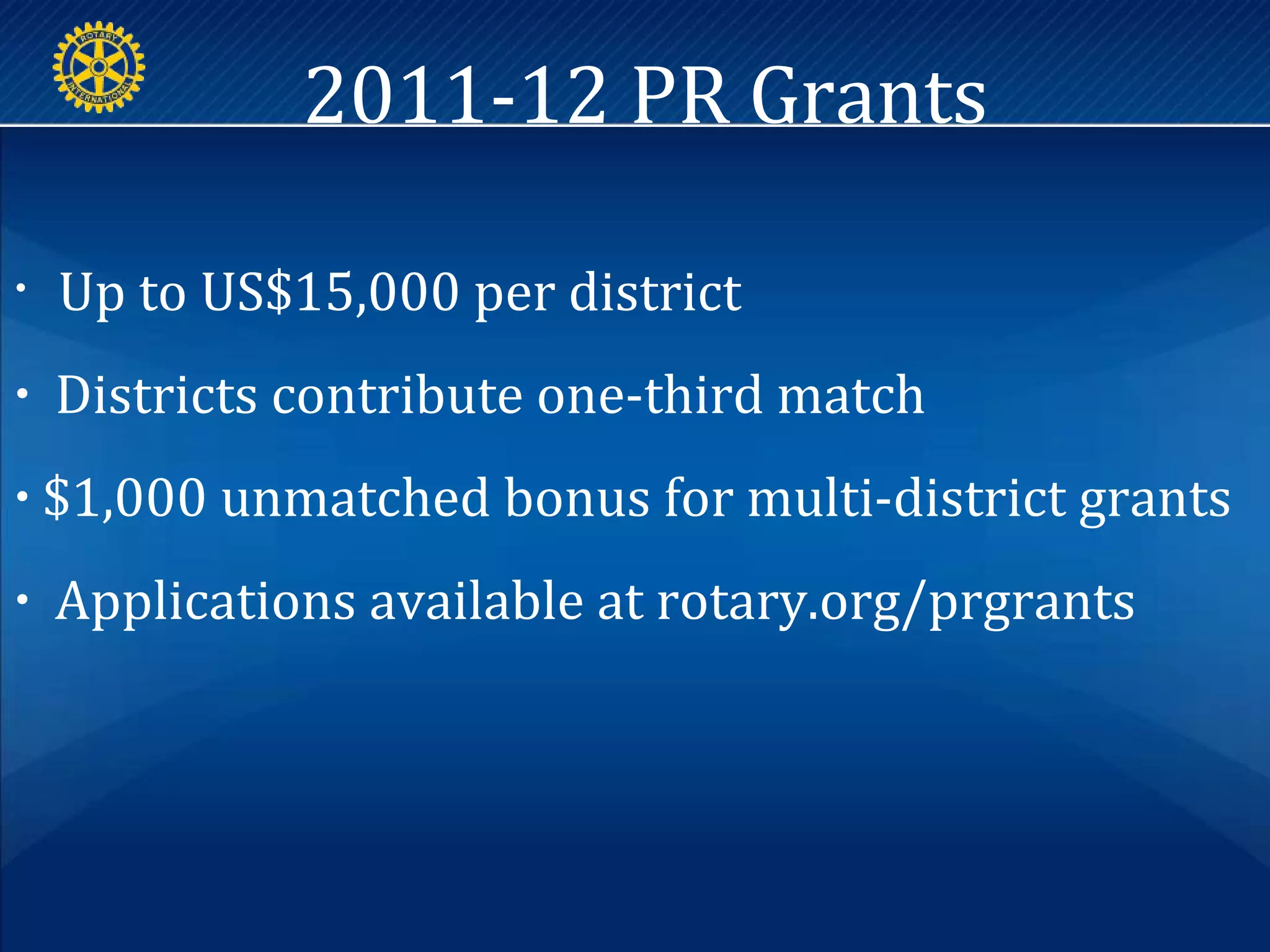 • Up to US$15,000 per district
• Districts contribute one-third match
• $1,000 unmatched bonus for multi-district grants
• Applications available at rotary.org/prgrants
2011-12 PR Grants
 