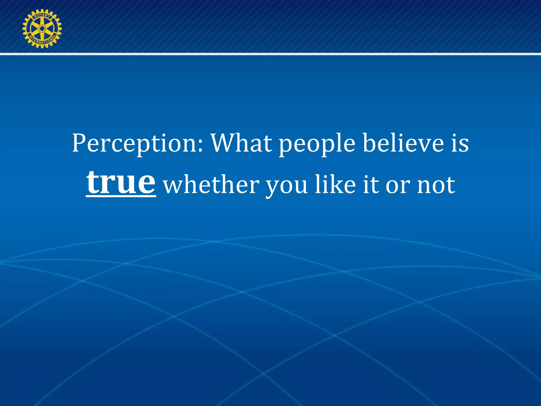 Perception: What people believe is
true whether you like it or not
 