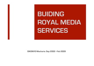 BUIDING
         ROYAL MEDIA
         SERVICES

GIKONYO Macharia: Sep 2002 - Feb 2009
 