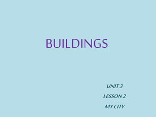 BUILDINGS 
UNIT 3 
LESSON 2 
MY CITY 
 