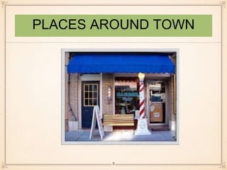 PLACES AROUND TOWN 
5 
 
