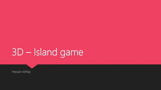3D – Island game
Hassan Ishfaq
 