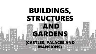 BUILDINGS,
STRUCTURES
AND
GARDENS
(CASTLES, PALACES AND
MANSIONS)
 