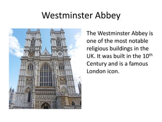 Westminster Abbey
The Westminster Abbey is
one of the most notable
religious buildings in the
UK. It was built in the 10th
Century and is a famous
London icon.
 