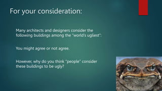 For your consideration:
Many architects and designers consider the
following buildings among the “world’s ugliest”:
You mi...