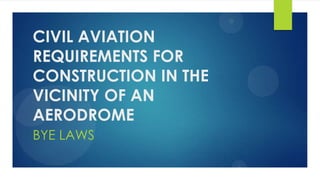 CIVIL AVIATION
REQUIREMENTS FOR
CONSTRUCTION IN THE
VICINITY OF AN
AERODROME
BYE LAWS
 