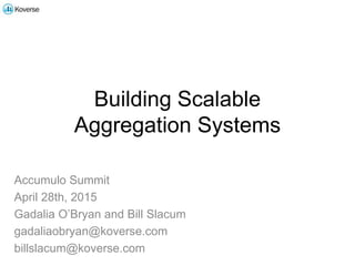 Building Scalable
Aggregation Systems
Accumulo Summit
April 28th, 2015
Gadalia O’Bryan and Bill Slacum
gadaliaobryan@koverse.com
billslacum@koverse.com
 
