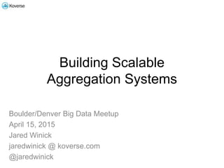 Building Scalable
Aggregation Systems
Boulder/Denver Big Data Meetup
April 15, 2015
Jared Winick
jaredwinick @ koverse.com
@jaredwinick
 