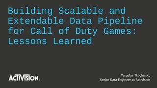 Building Scalable and
Extendable Data Pipeline
for Call of Duty Games:
Lessons Learned
Yaroslav Tkachenko
Senior Data Engineer at Activision
 