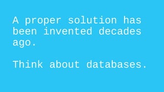 A proper solution has
been invented decades
ago.
Think about databases.
 