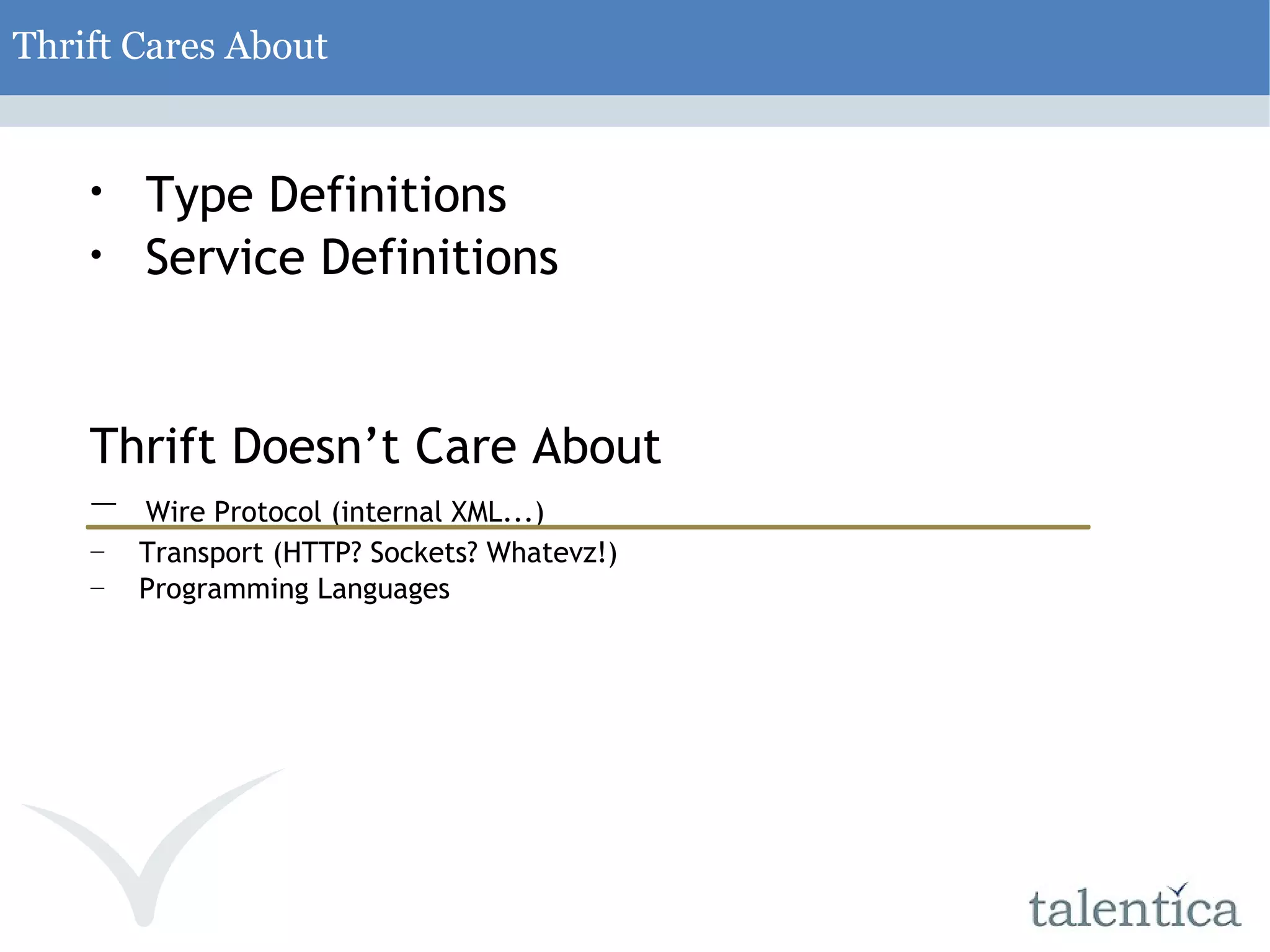Thrift Cares About Type Definitions Service Definitions Thrift Doesn’t Care About Wire Protocol (internal XML...) Transport (HTTP? Sockets? Whatevz!) Programming Languages 