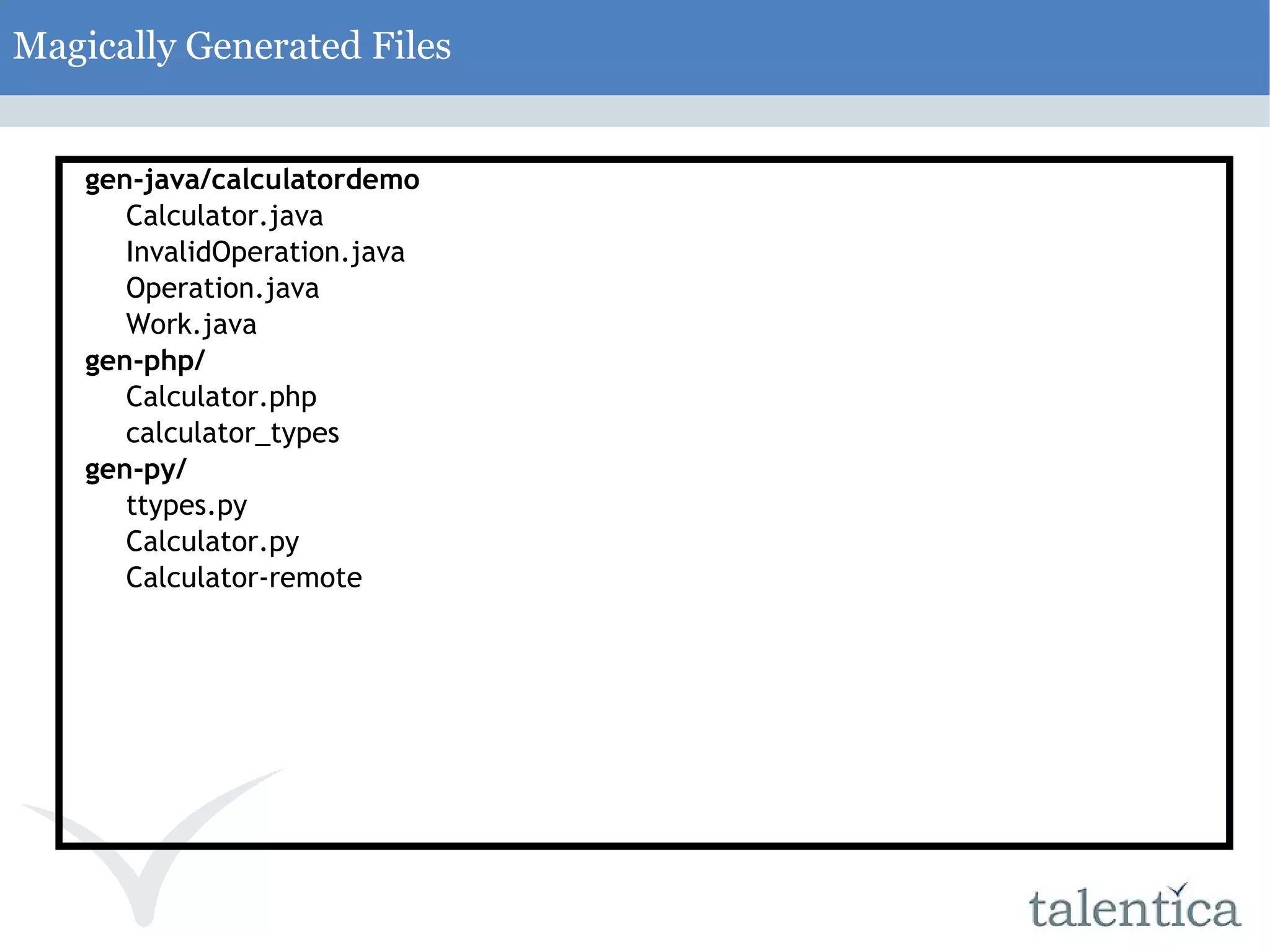 Magically Generated Files gen-java/calculatordemo Calculator.java InvalidOperation.java Operation.java Work.java gen-php/ Calculator.php calculator_types gen-py/ ttypes.py Calculator.py Calculator-remote 
