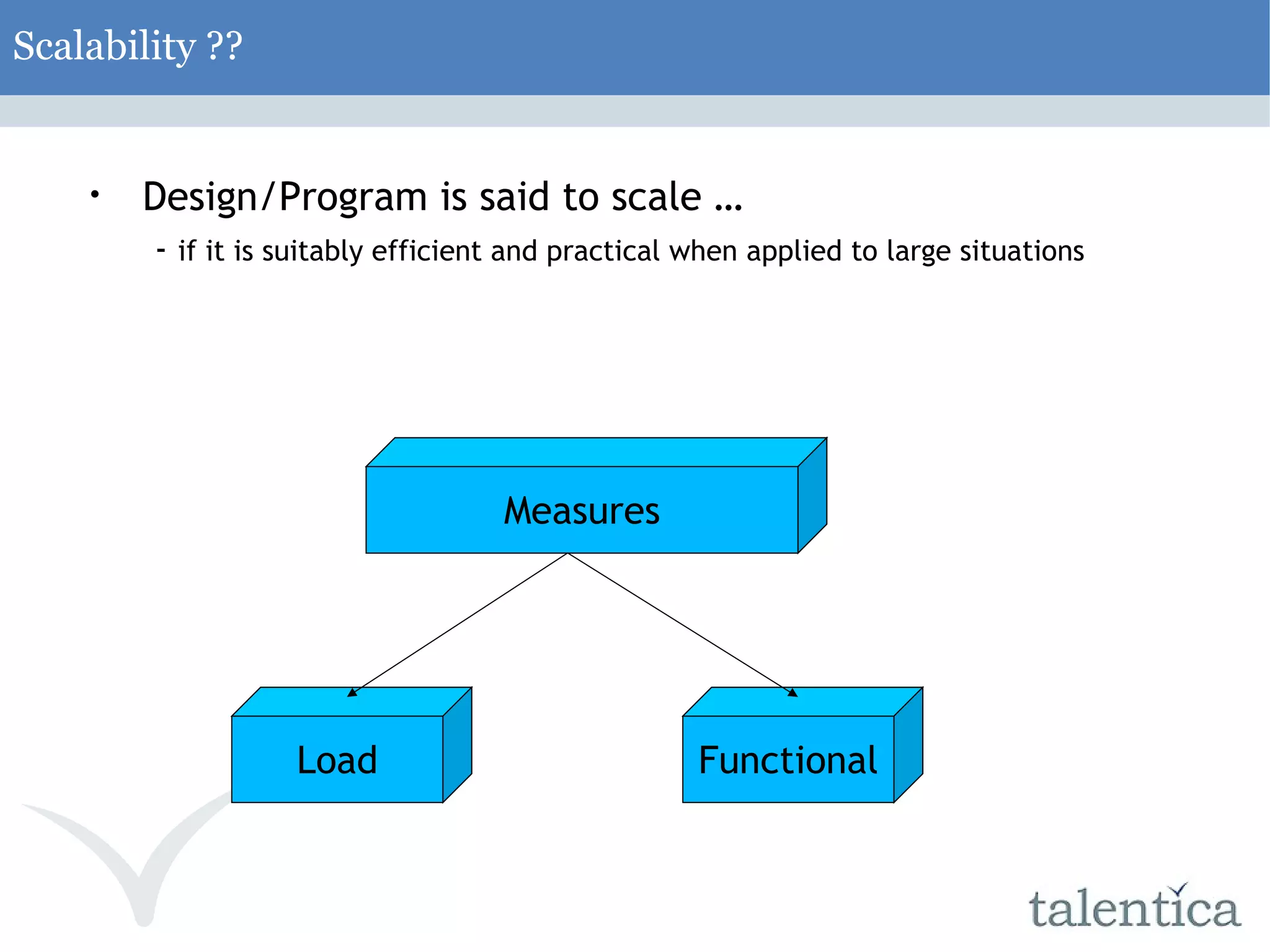 Scalability ?? Design/Program is said to scale … - if it is suitably efficient and practical when applied to large situations Measures Load Functional 