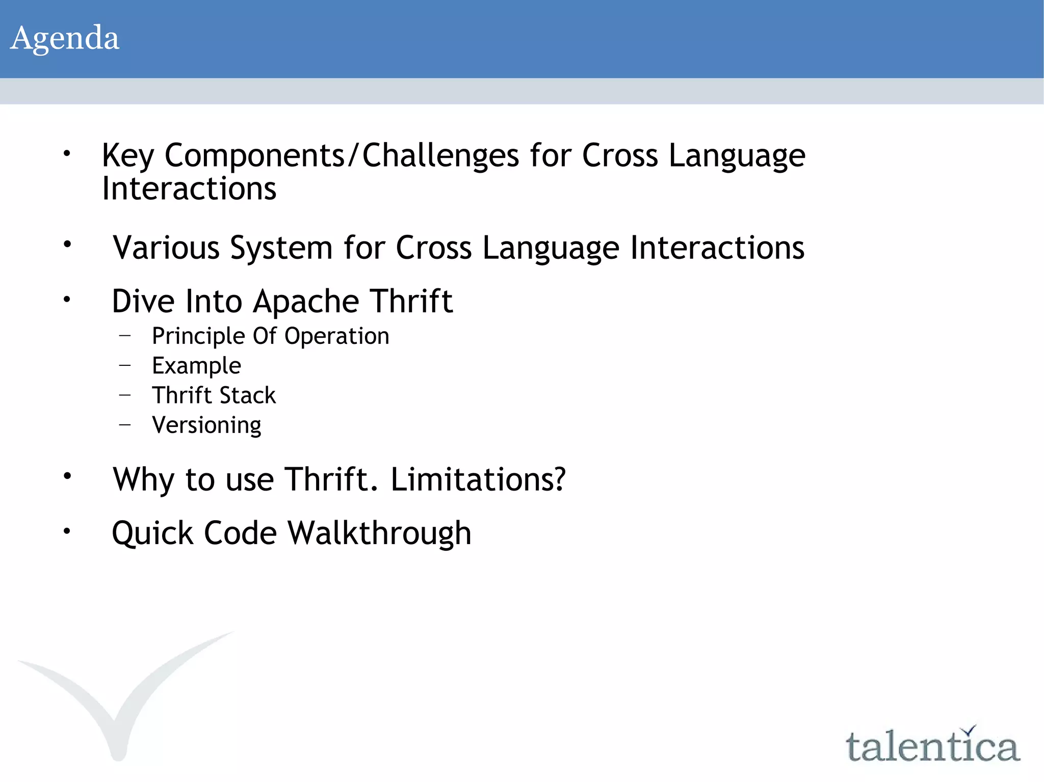 Agenda Key Components/Challenges for Cross Language Interactions Various System for Cross Language Interactions Dive Into Apache Thrift Principle Of Operation Example Thrift Stack Versioning Why to use Thrift. Limitations? Quick Code Walkthrough 