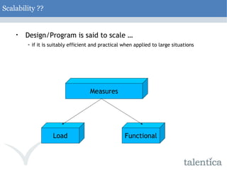 Scalability ?? Design/Program is said to scale …  -  if it is suitably efficient and practical when applied to large situations Measures Load Functional 