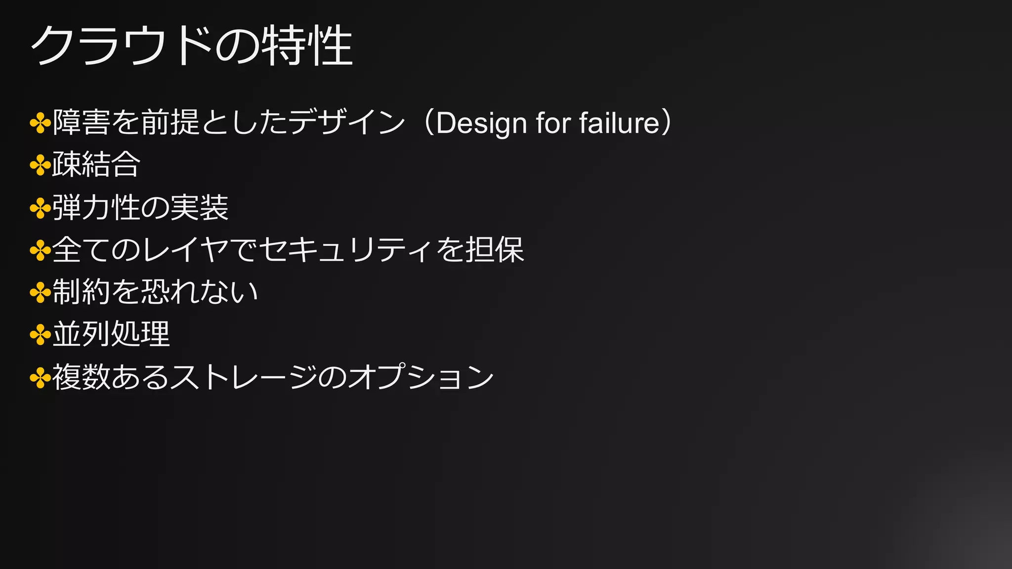 クラウドの特性
✤障害を前提としたデザイン（Design for failure）
✤疎結合
✤弾⼒性の実装
✤全てのレイヤでセキュリティを担保
✤制約を恐れない
✤並列処理
✤複数あるストレージのオプション
 