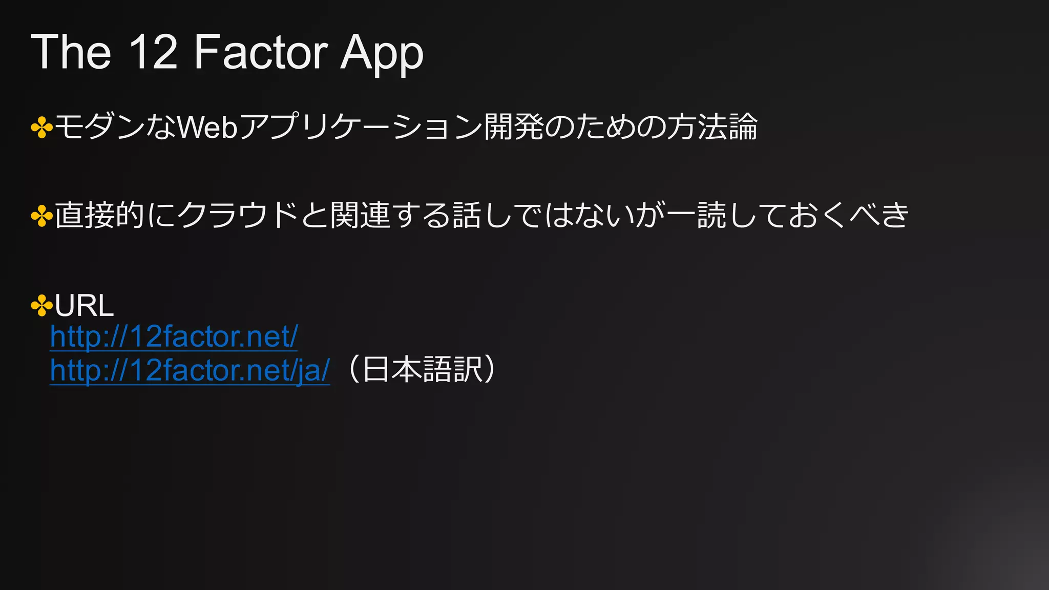 The 12 Factor App
✤モダンなWebアプリケーション開発のための⽅法論
✤直接的にクラウドと関連する話しではないが⼀読しておくべき
✤URL
http://12factor.net/
http://12factor.net/ja/（⽇本語訳）
 
