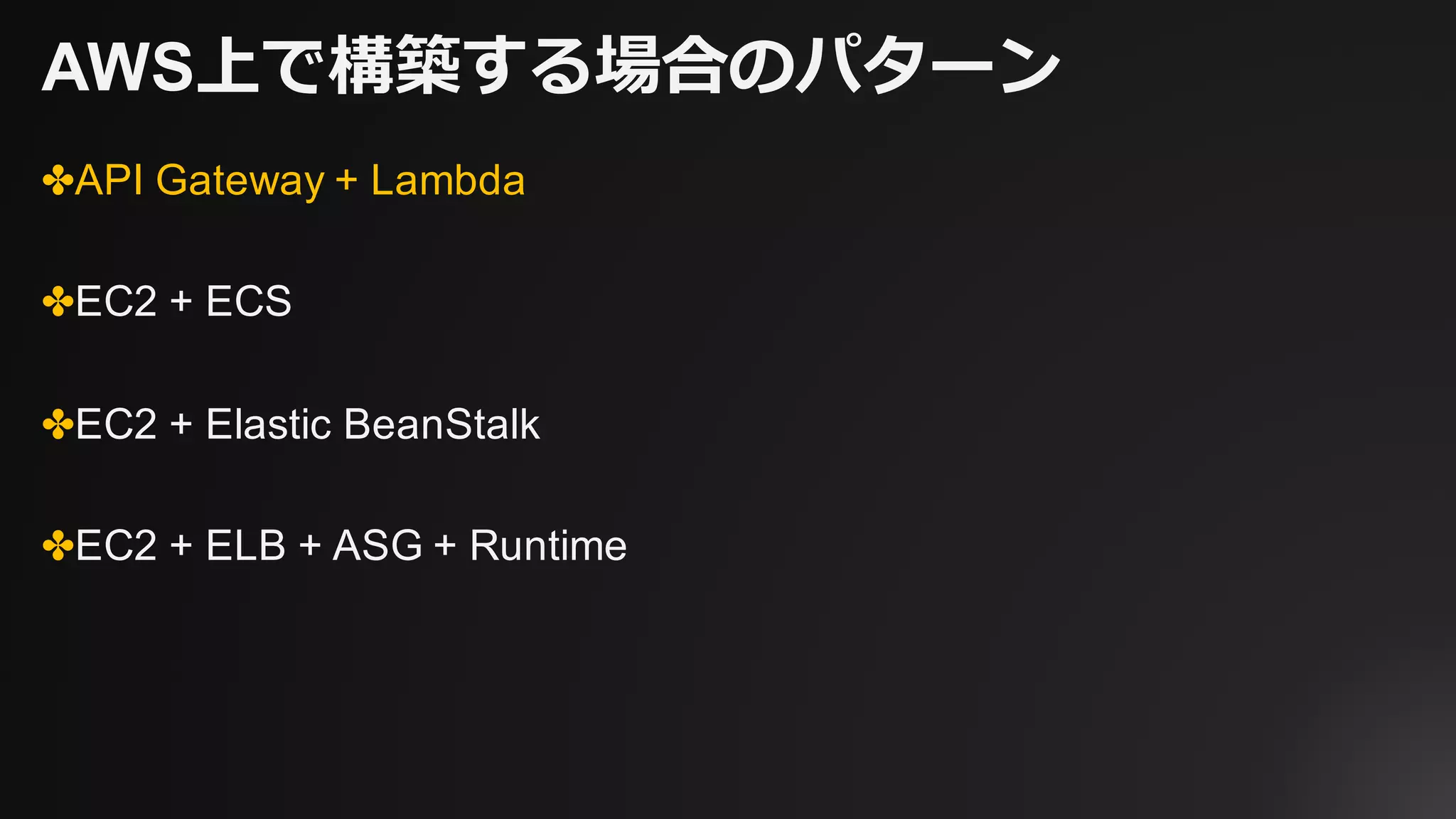 AWS上で構築する場合のパターン
✤API Gateway + Lambda
✤EC2 + ECS
✤EC2 + Elastic BeanStalk
✤EC2 + ELB + ASG + Runtime
 