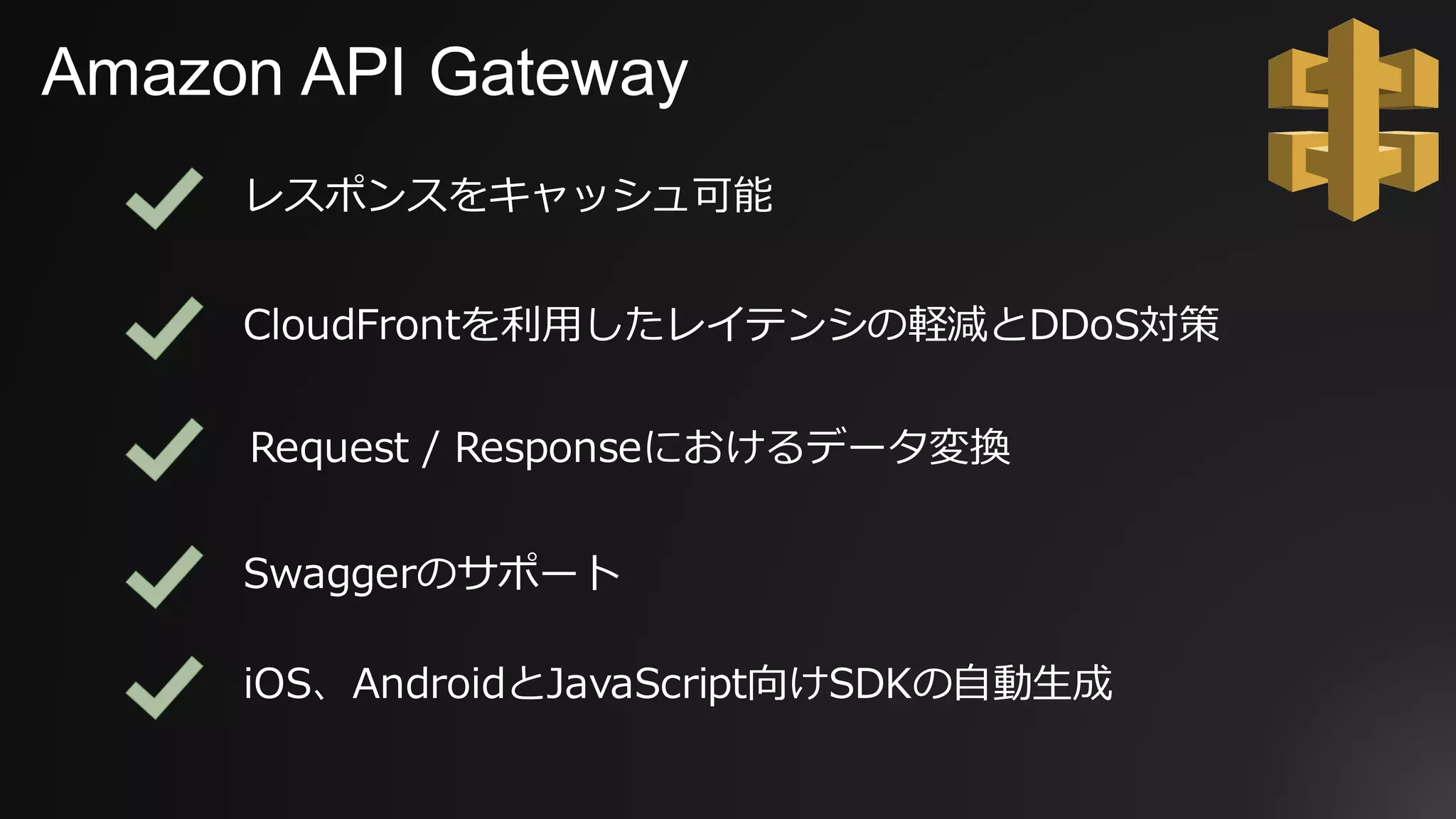 Amazon API Gateway
レスポンスをキャッシュ可能
CloudFrontを利⽤したレイテンシの軽減とDDoS対策
iOS、AndroidとJavaScript向けSDKの⾃動⽣成
Swaggerのサポート
Request / Responseにおけるデータ変換
 