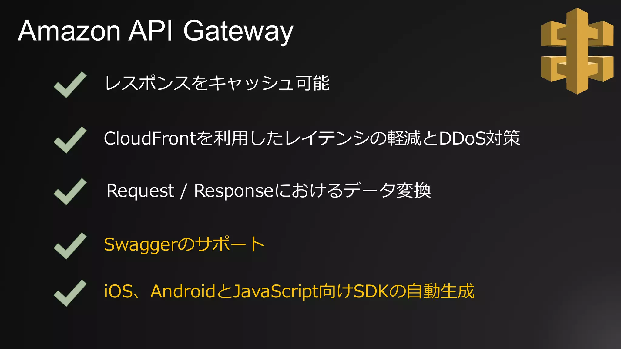 Amazon API Gateway
レスポンスをキャッシュ可能
CloudFrontを利⽤したレイテンシの軽減とDDoS対策
iOS、AndroidとJavaScript向けSDKの⾃動⽣成
Swaggerのサポート
Request / Responseにおけるデータ変換
 