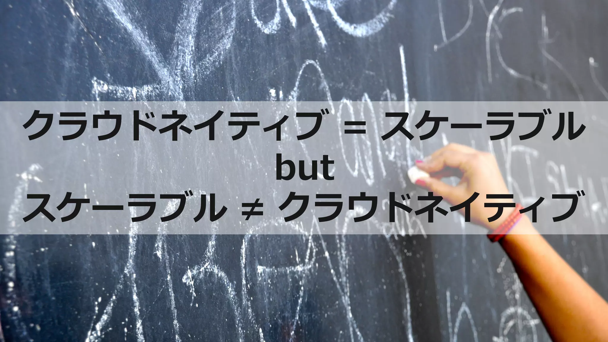クラウドネイティブ = スケーラブル
but
スケーラブル ≠ クラウドネイティブ
 