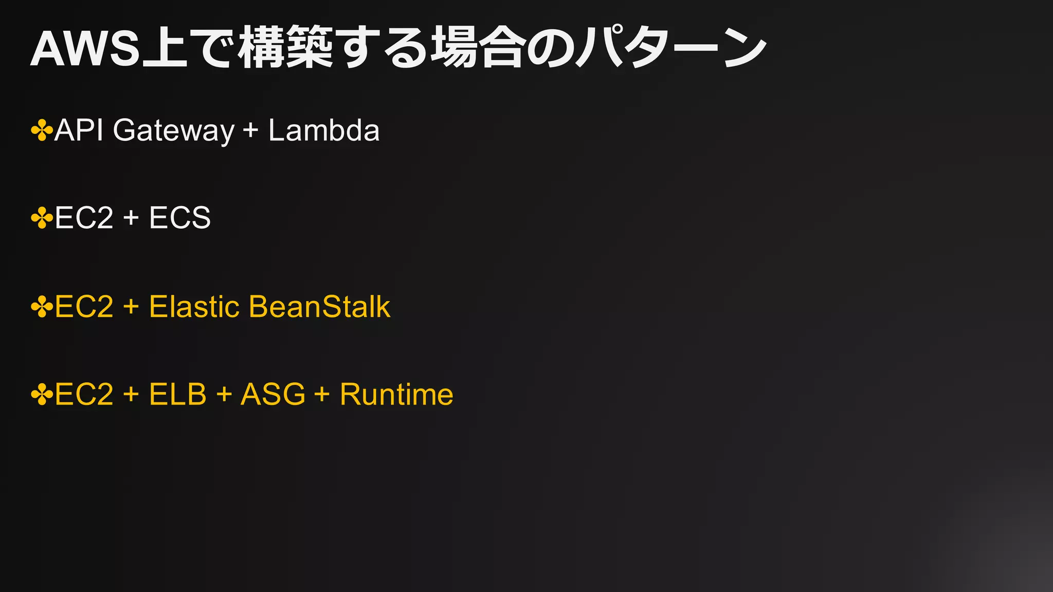 AWS上で構築する場合のパターン
✤API Gateway + Lambda
✤EC2 + ECS
✤EC2 + Elastic BeanStalk
✤EC2 + ELB + ASG + Runtime
 