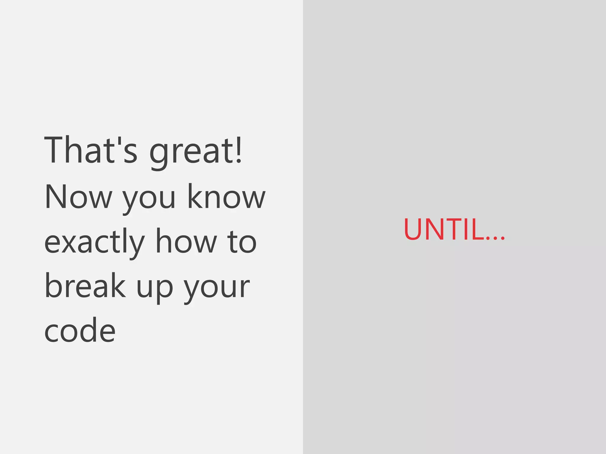 UNTIL…
That's great!
Now you know
exactly how to
break up your
code
 