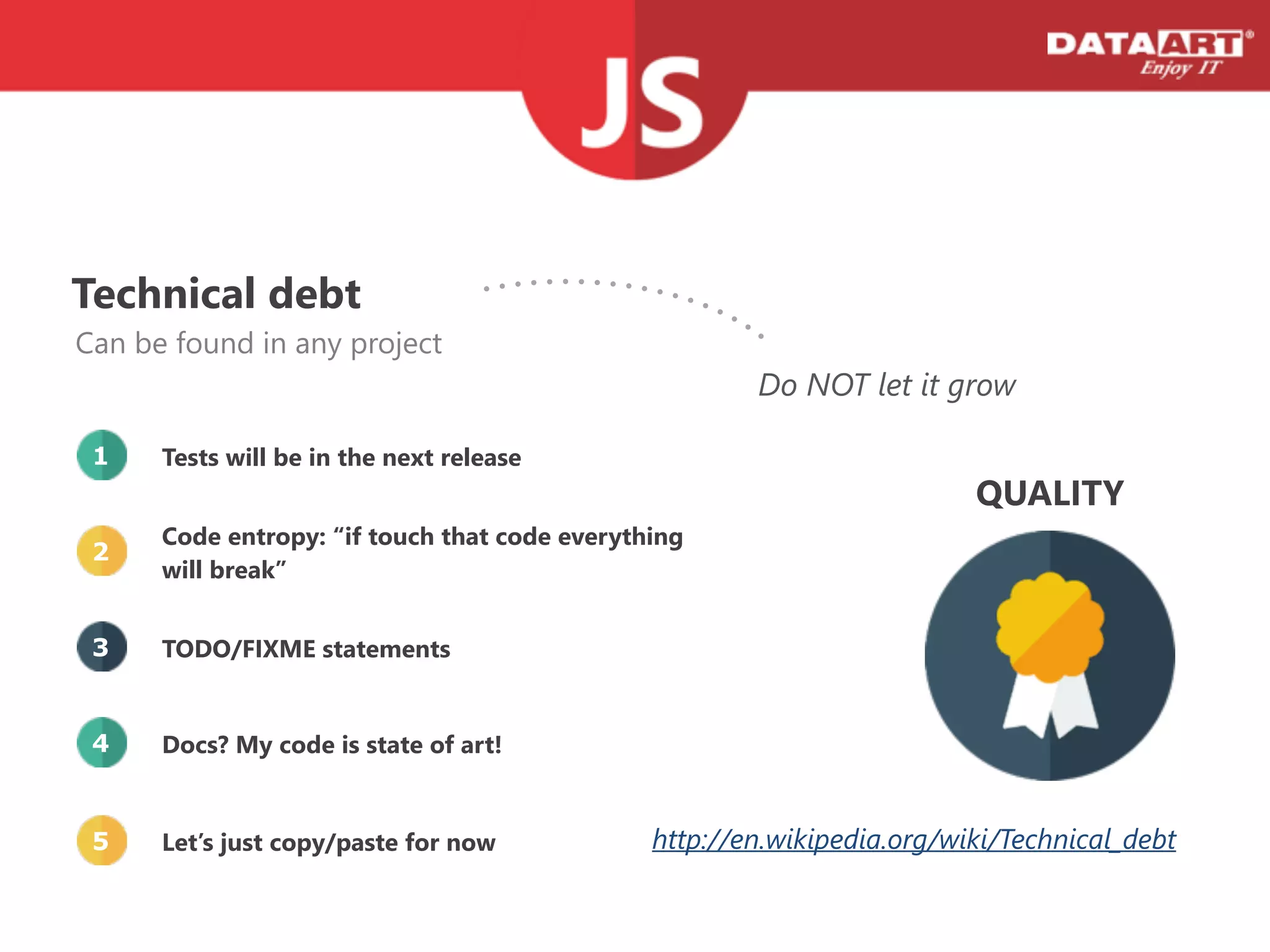 Technical debt
Tests will be in the next release
Code entropy: “if touch that code everything
will break”
Docs? My code is state of art!
TODO/FIXME statements
Let’s just copy/paste for now
1
2
4
3
5
Can be found in any project
Do NOT let it grow
http://en.wikipedia.org/wiki/Technical_debt
QUALITY
 