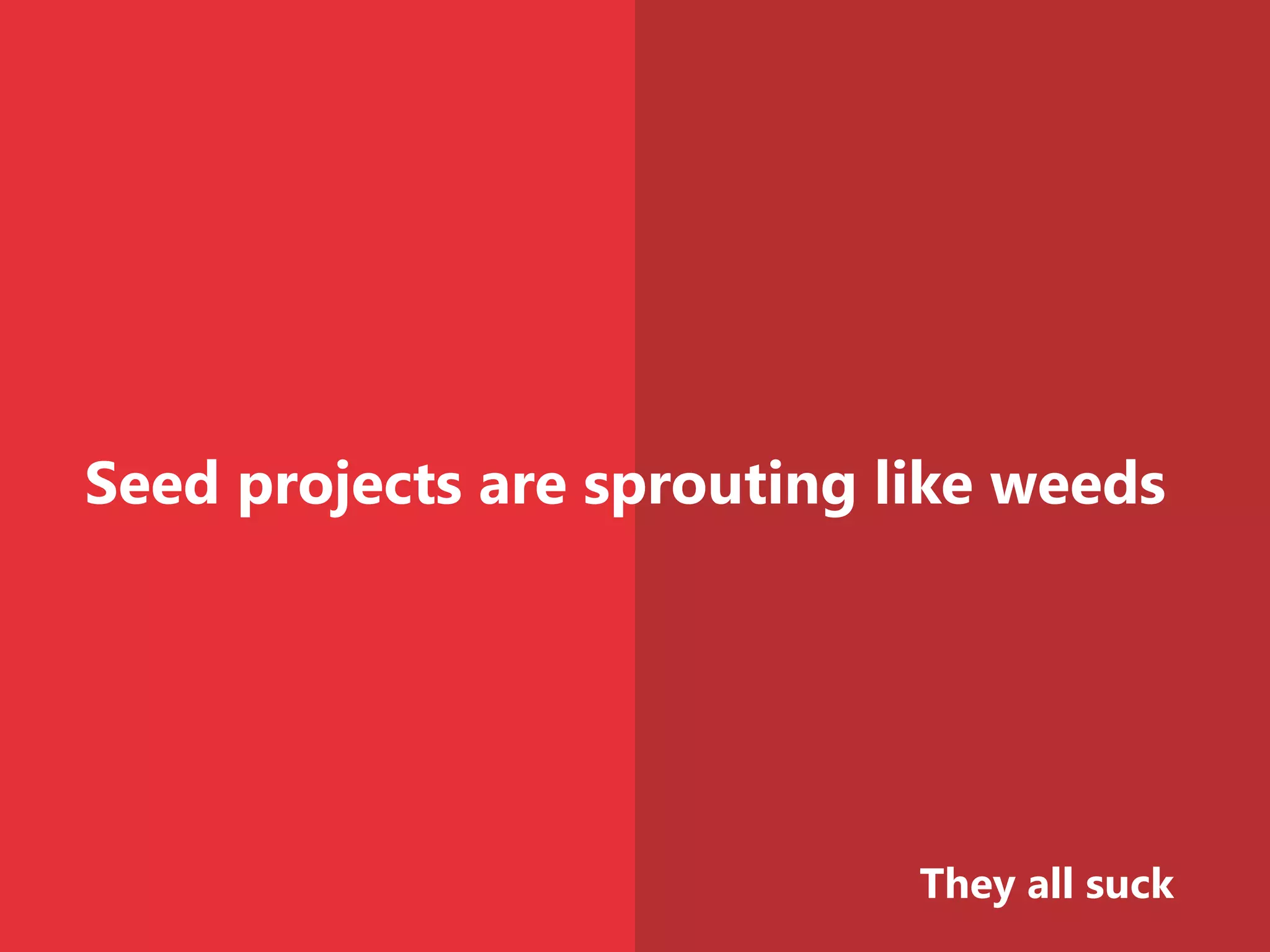 Seed projects are sprouting like weeds
They all suck
 