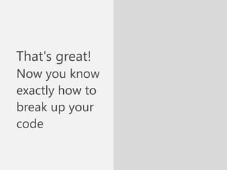 That's great!
Now you know
exactly how to
break up your
code
 
