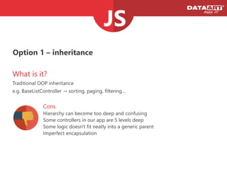 Option 1 – inheritance
What is it?
Traditional OOP inheritance
e.g. BaseListController → sorting, paging, filtering…
Cons
Hierarchy can become too deep and confusing
Some controllers in our app are 5 levels deep
Some logic doesn't fit neatly into a generic parent
Imperfect encapsulation
 