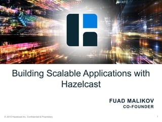 © 2015 Hazelcast Inc. Confidential & Proprietary 1
FUAD MALIKOV
CO-FOUNDER
Building Scalable Applications with
Hazelcast
 