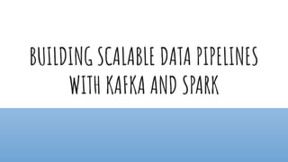 BUILDING SCALABLE DATA PIPELINES
WITH KAFKA AND SPARK
 