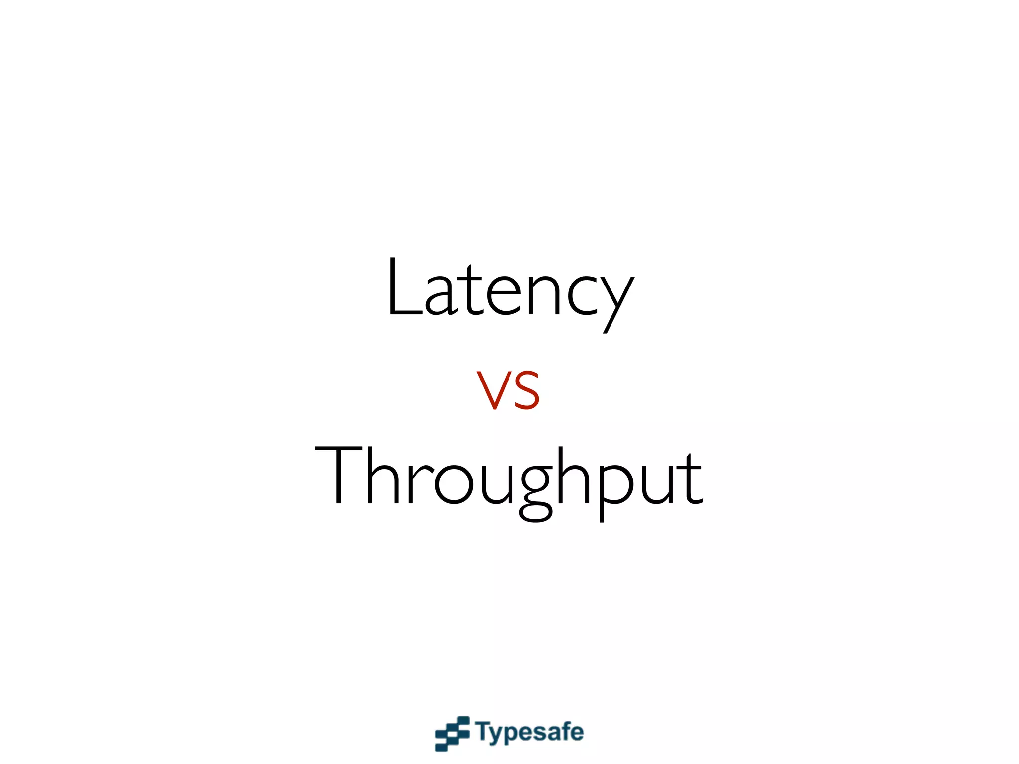 Latency
     vs
Throughput
 