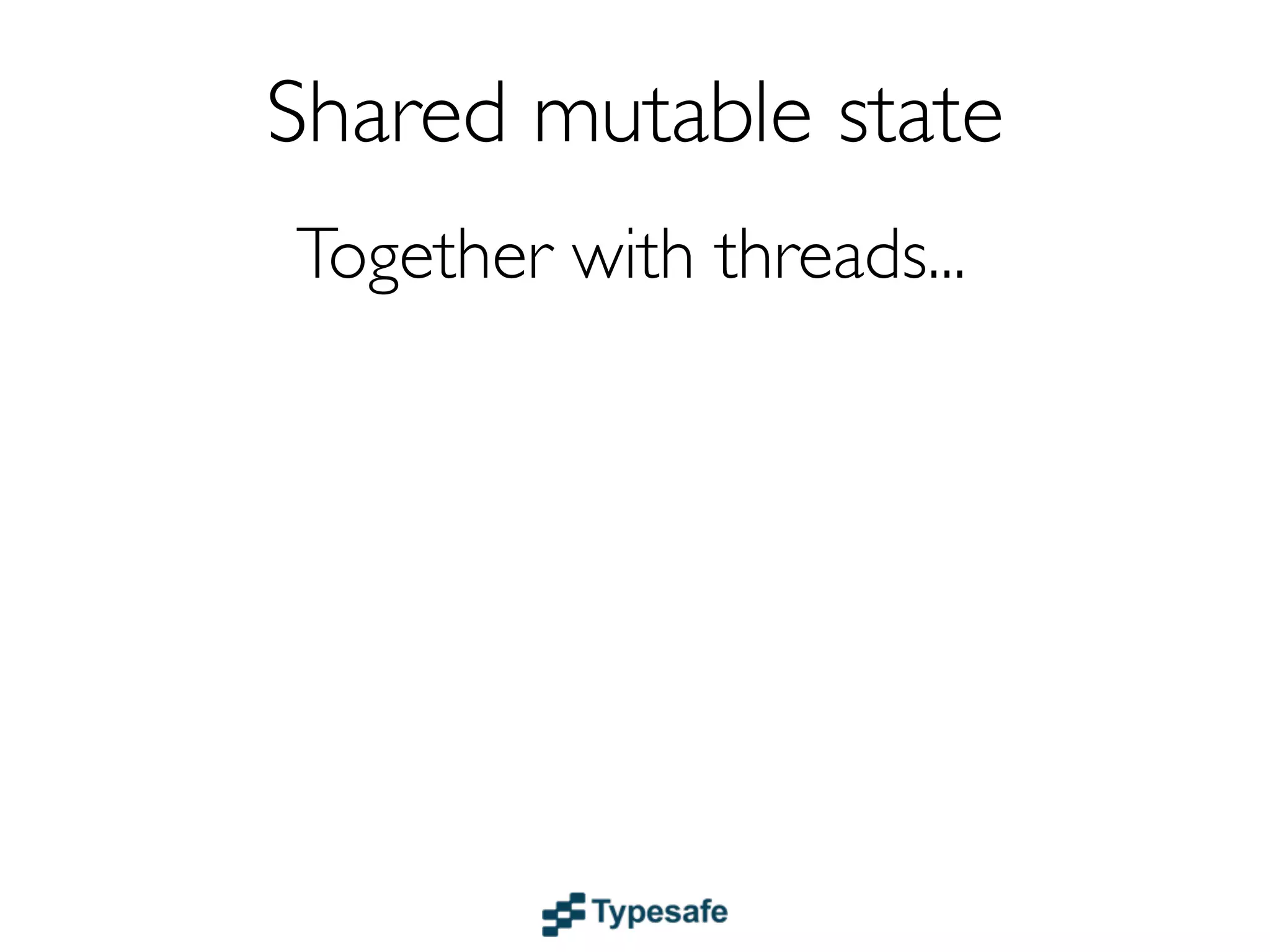 Shared mutable state
              Together with threads...


...leads to
 