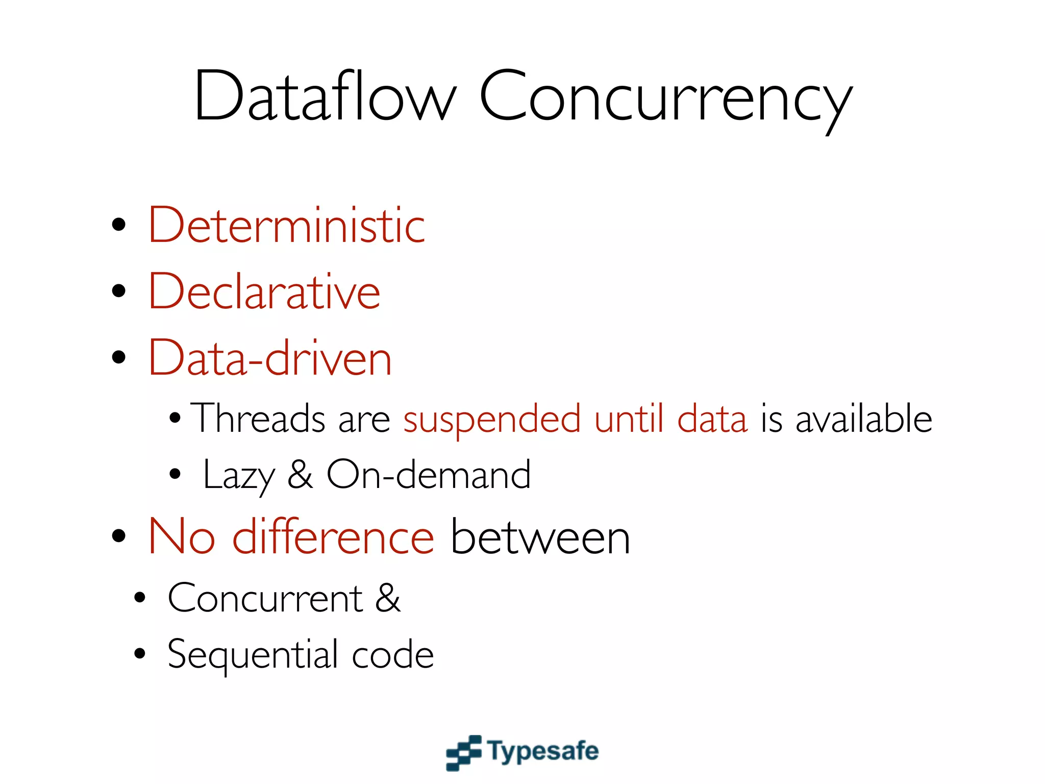 Dataﬂow Concurrency
• Deterministic
• Declarative
• Data-driven
  • Threads are suspended until data is available
  • Lazy & On-demand
• No difference between:
 • Concurrent code
 • Sequential code
• Examples: Akka & GPars
 
