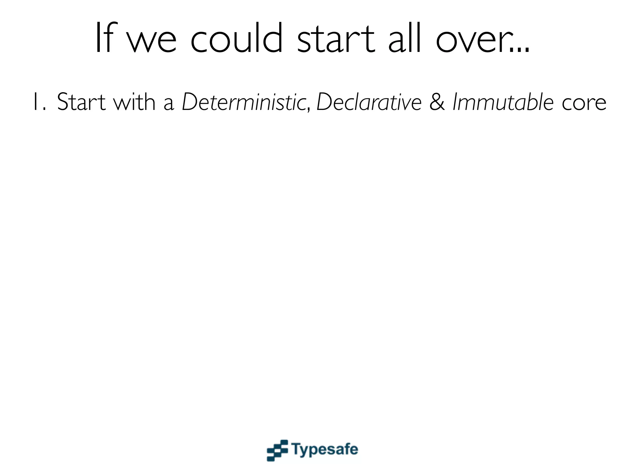 If we could start all over...
1. Start with a Deterministic, Declarative & Immutable core
 