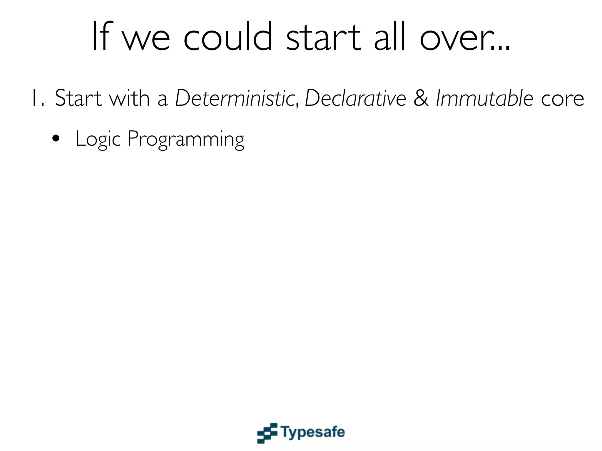 If we could start all over...
1. Start with a Deterministic, Declarative & Immutable core
  • Logic & Functional Programming
 
