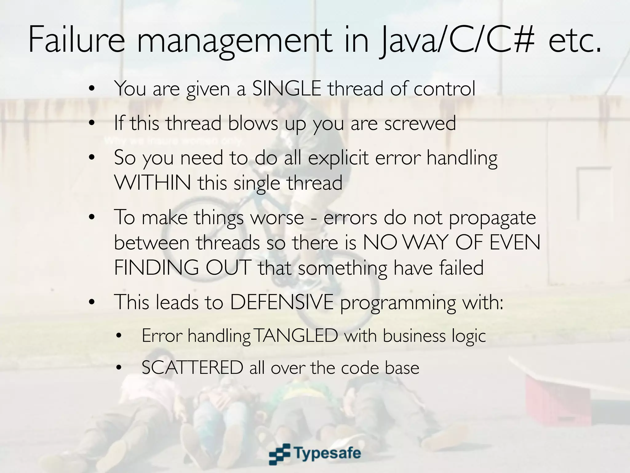 Failure Recovery in Java/C/C# etc.
• You are given a SINGLE thread of control
• If this thread blows up you are screwed
• So you need to do all explicit error handling
  WITHIN this single thread
 