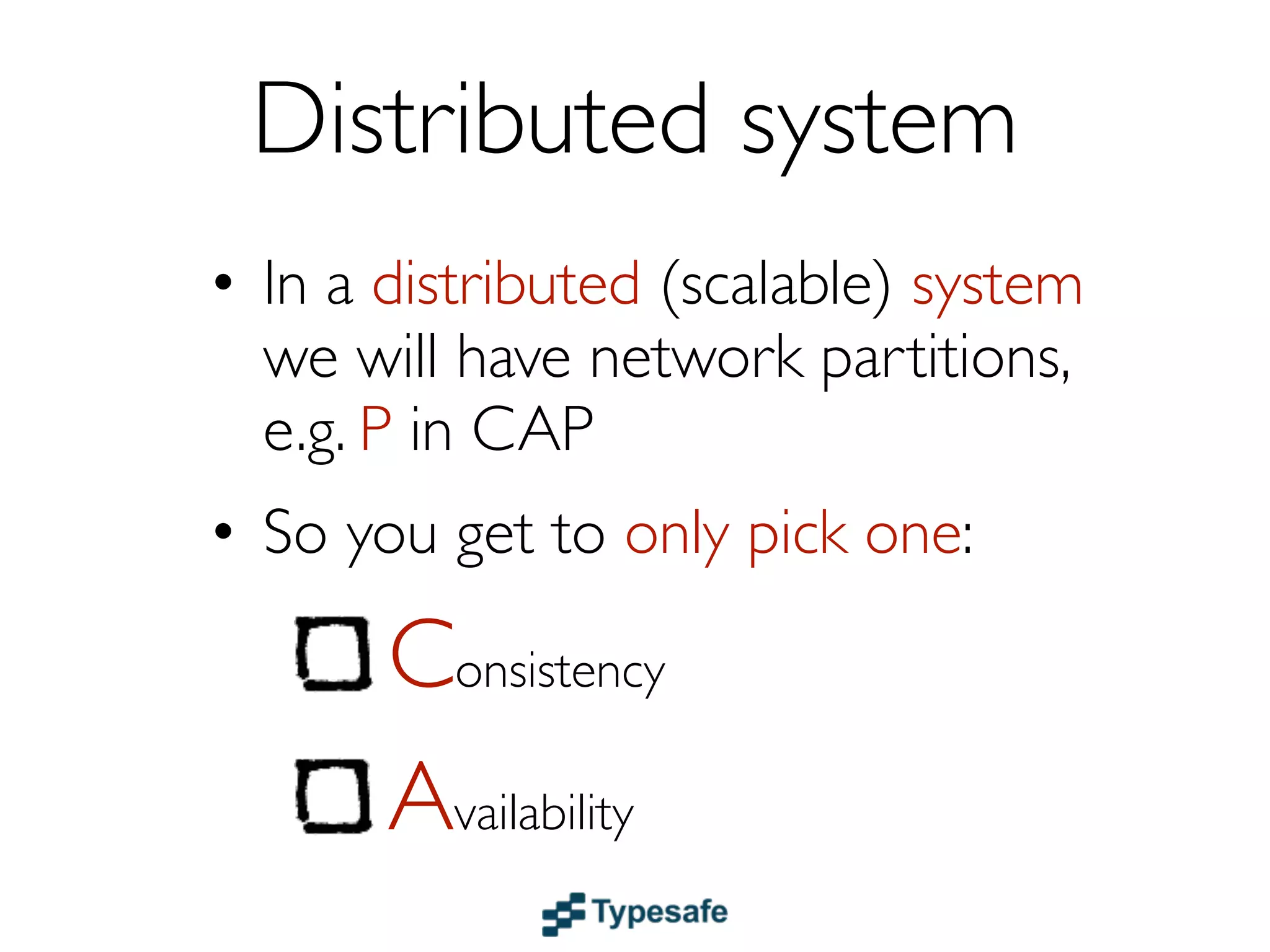 Centralized system
• In a centralized system (RDBMS etc.)
  we don’t have network partitions,
  e.g. P in CAP
• So you get both:

        Consistency
        Availability
 