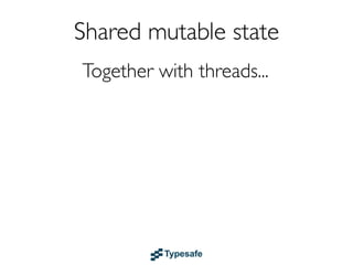 Shared mutable state
              Together with threads...


...leads to
 