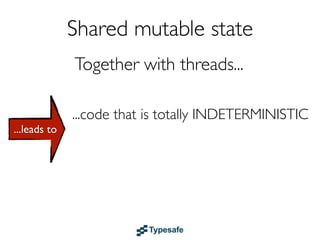Shared mutable state
              Together with threads...

              ...code that is totally INDETERMINISTIC
...leads to
              ...and the root of all EVIL
 