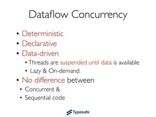 Dataﬂow Concurrency
• Deterministic
• Declarative
• Data-driven
  • Threads are suspended until data is available
  • Lazy & On-demand
• No difference between:
 • Concurrent code
 • Sequential code
• Examples: Akka & GPars
 