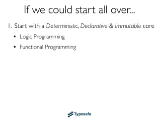 If we could start all over...
1. Start with a Deterministic, Declarative & Immutable core
  • Logic & Functional Programming
  • Dataﬂow
 