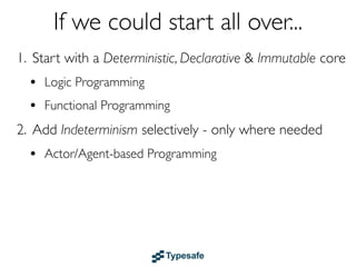 If we could start all over...
1. Start with a Deterministic, Declarative & Immutable core
  • Logic & Functional Programming
  • Dataﬂow
2. Add Indeterminism selectively - only where needed
  • Actor/Agent-based Programming
 