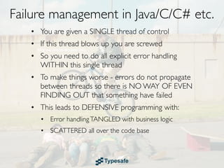 Failure Recovery in Java/C/C# etc.
• You are given a SINGLE thread of control
• If this thread blows up you are screwed
• So you need to do all explicit error handling
  WITHIN this single thread
 