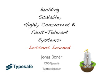 Building
      Scalable,
Highly Concurrent &
   Fault-Tolerant
      Systems:
  Lessons Learned

     Jonas Bonér
       CTO Typesafe
      Twitter: @jboner
 