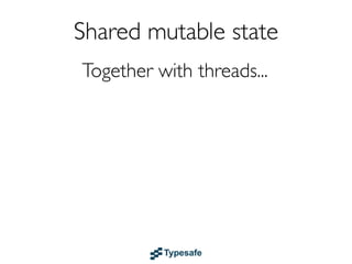 Shared mutable state
              Together with threads...

              ...code that is totally INDETERMINISTIC
...lead...